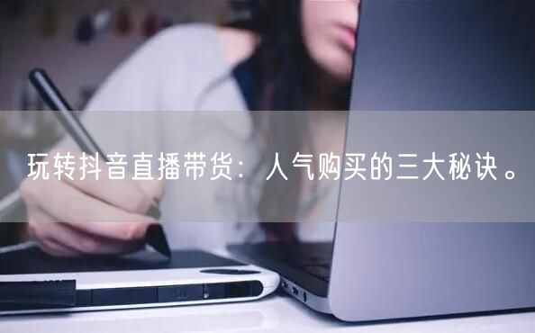 玩转抖音直播带货：人气购买的三大秘诀。