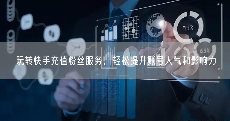 玩转快手充值粉丝服务，轻松提升账号人气和影响力
