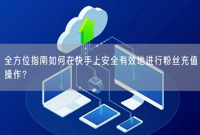全方位指南如何在快手上安全有效地进行粉丝充值操作？
