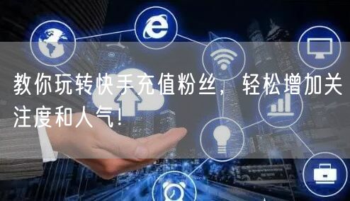 教你玩转快手充值粉丝，轻松增加关注度和人气！