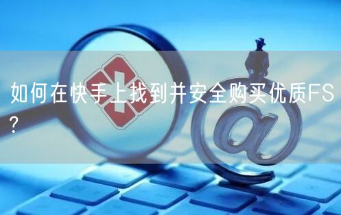 如何在快手上找到并安全购买优质FS?