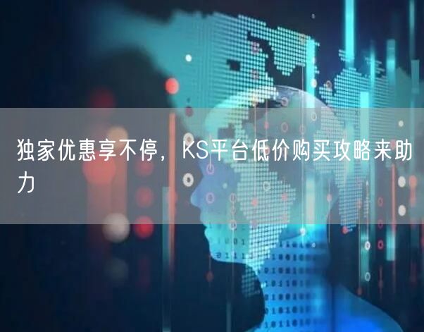 独家优惠享不停，KS平台低价购买攻略来助力