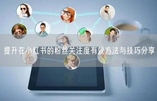 提升在小红书的粉丝关注度有效方法与技巧分享