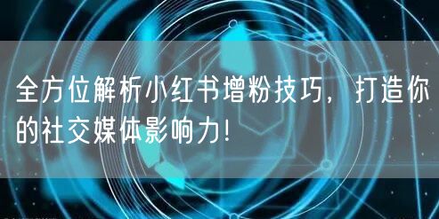 全方位解析小红书增粉技巧，打造你的社交媒体影响力！
