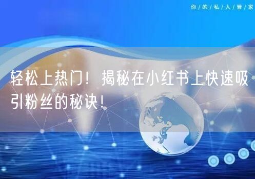 轻松上热门！揭秘在小红书上快速吸引粉丝的秘诀！