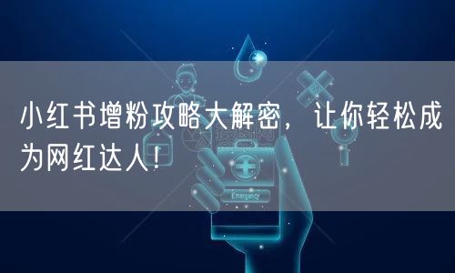 小红书增粉攻略大解密，让你轻松成为网红达人！