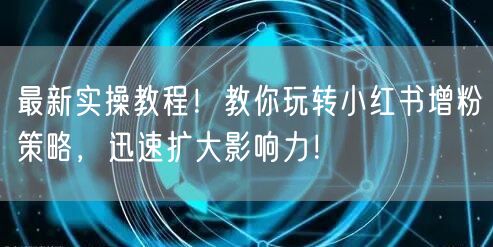 最新实操教程！教你玩转小红书增粉策略，迅速扩大影响力！