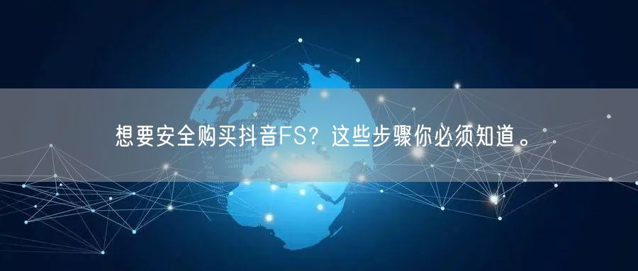 想要安全购买抖音FS？这些步骤你必须知道。
