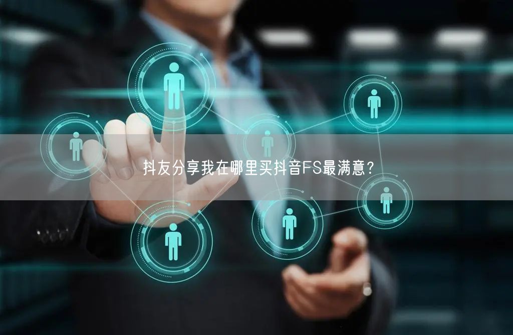 抖友分享我在哪里买抖音FS最满意？