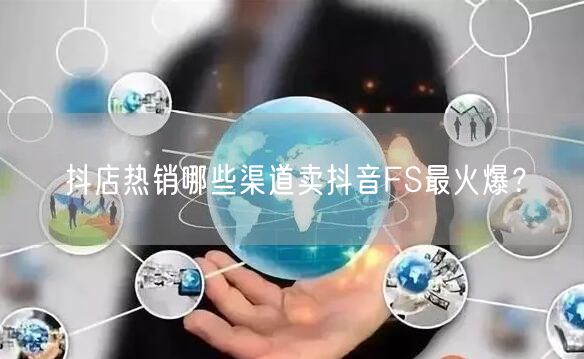 抖店热销哪些渠道卖抖音FS最火爆？