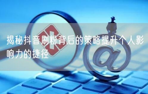 揭秘抖音刷粉背后的策略提升个人影响力的捷径