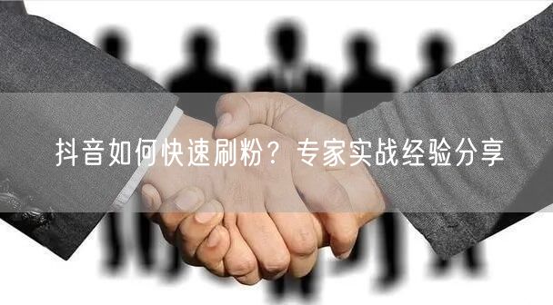 抖音如何快速刷粉？专家实战经验分享