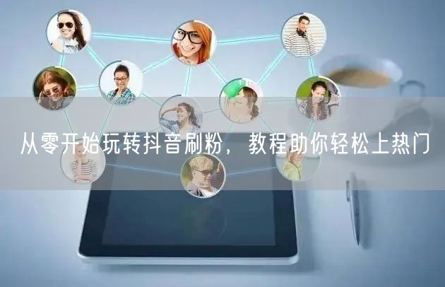 从零开始玩转抖音刷粉，教程助你轻松上热门