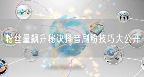 粉丝量飙升秘诀抖音刷粉技巧大公开