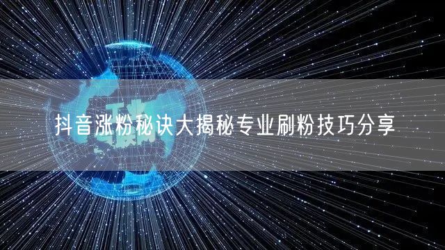 抖音涨粉秘诀大揭秘专业刷粉技巧分享