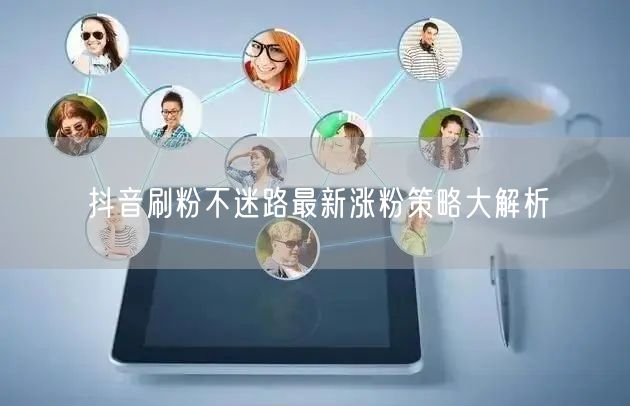 抖音刷粉不迷路最新涨粉策略大解析
