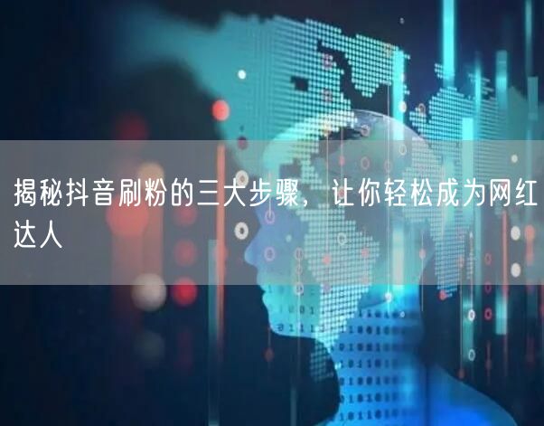 揭秘抖音刷粉的三大步骤，让你轻松成为网红达人