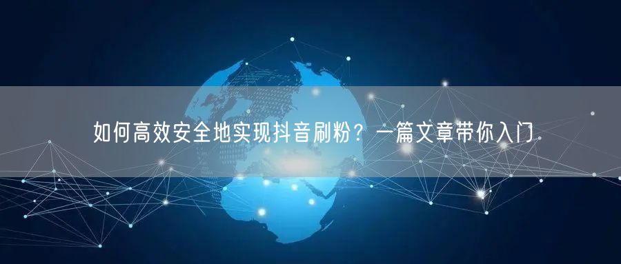 如何高效安全地实现抖音刷粉？一篇文章带你入门