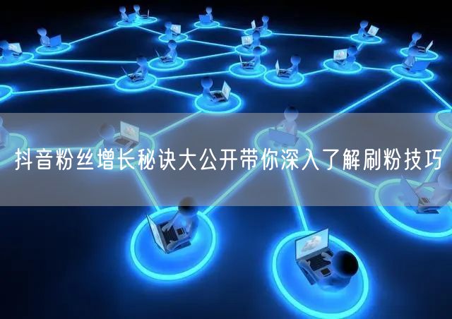 抖音粉丝增长秘诀大公开带你深入了解刷粉技巧