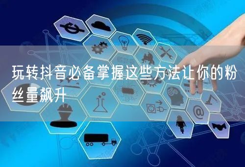 玩转抖音必备掌握这些方法让你的粉丝量飙升