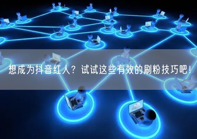 想成为抖音红人？试试这些有效的刷粉技巧吧！