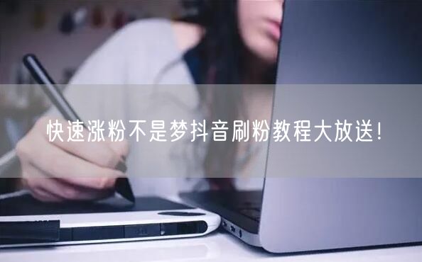 快速涨粉不是梦抖音刷粉教程大放送！