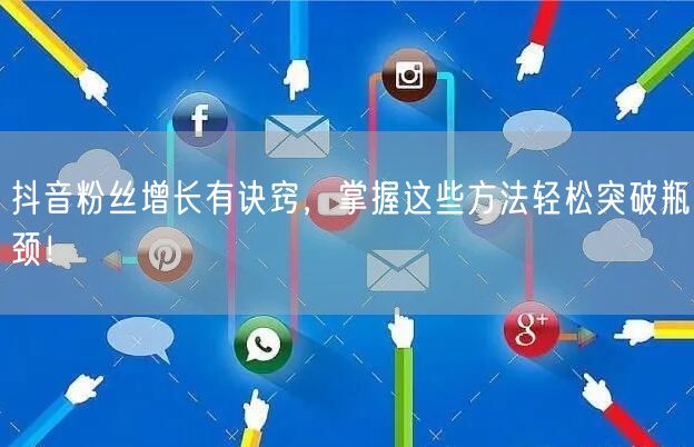 抖音粉丝增长有诀窍，掌握这些方法轻松突破瓶颈！