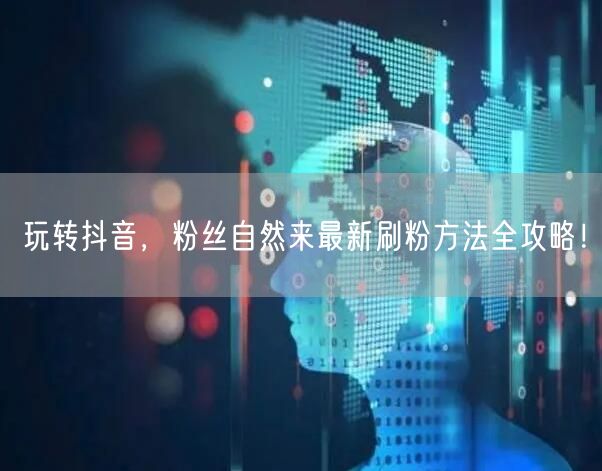 玩转抖音，粉丝自然来最新刷粉方法全攻略！