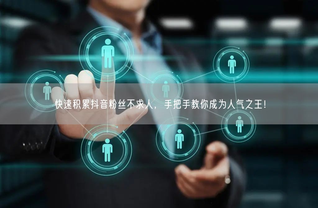 快速积累抖音粉丝不求人，手把手教你成为人气之王！