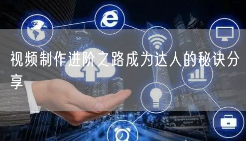 视频制作进阶之路成为达人的秘诀分享