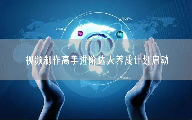视频制作高手进阶达人养成计划启动