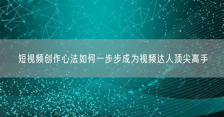 短视频创作心法如何一步步成为视频达人顶尖高手