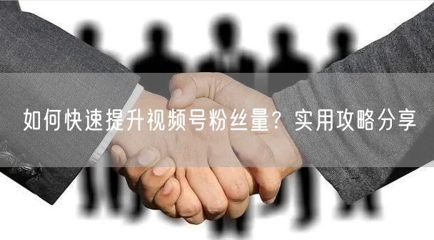 如何快速提升视频号粉丝量？实用攻略分享