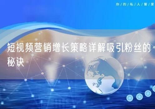 短视频营销增长策略详解吸引粉丝的秘诀