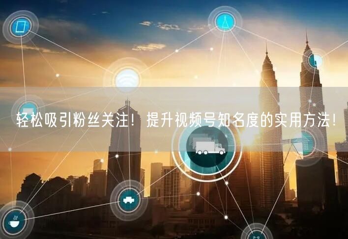 轻松吸引粉丝关注！提升视频号知名度的实用方法！