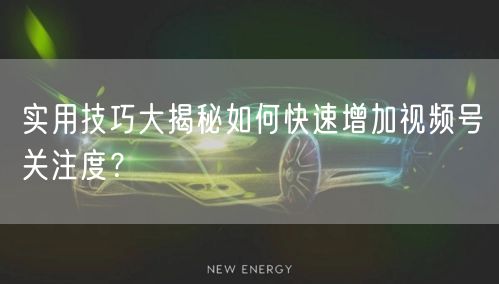 实用技巧大揭秘如何快速增加视频号关注度？