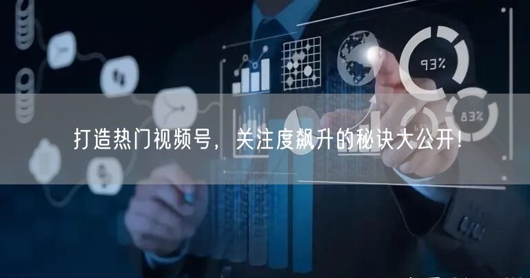 打造热门视频号，关注度飙升的秘诀大公开！