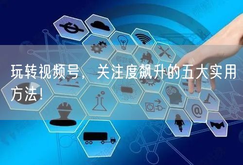 玩转视频号，关注度飙升的五大实用方法！