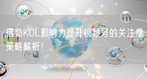 借助KOL影响力提升视频号的关注度策略解析！