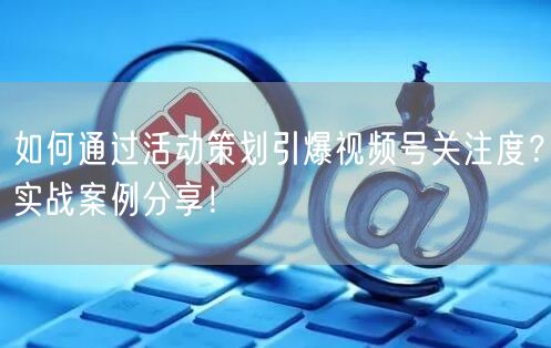 如何通过活动策划引爆视频号关注度？实战案例分享！