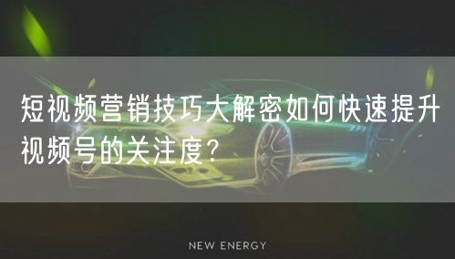 短视频营销技巧大解密如何快速提升视频号的关注度？
