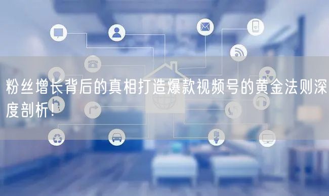粉丝增长背后的真相打造爆款视频号的黄金法则深度剖析！