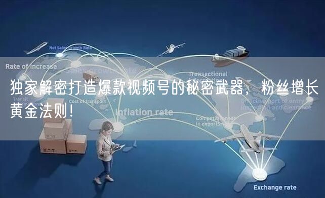 独家解密打造爆款视频号的秘密武器，粉丝增长黄金法则！