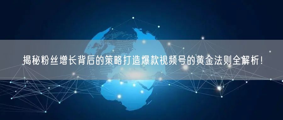 揭秘粉丝增长背后的策略打造爆款视频号的黄金法则全解析！