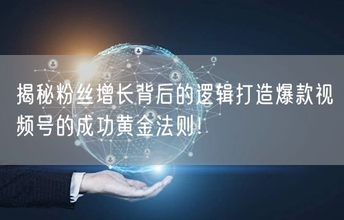 揭秘粉丝增长背后的逻辑打造爆款视频号的成功黄金法则！