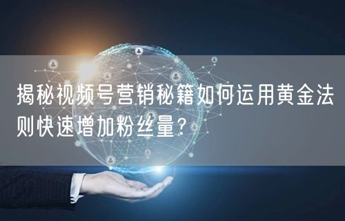 揭秘视频号营销秘籍如何运用黄金法则快速增加粉丝量？