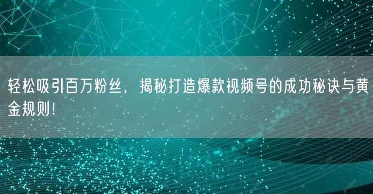 轻松吸引百万粉丝，揭秘打造爆款视频号的成功秘诀与黄金规则！