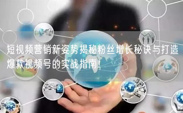 短视频营销新姿势揭秘粉丝增长秘诀与打造爆款视频号的实战指南！