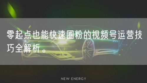 零起点也能快速圈粉的视频号运营技巧全解析。