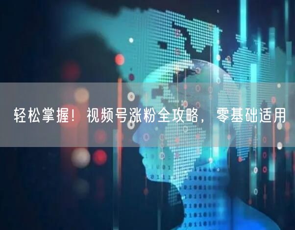 轻松掌握！视频号涨粉全攻略，零基础适用